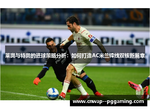 莱奥与特奥的进球策略分析：如何打造AC米兰锋线双核新篇章
