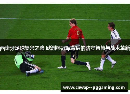 西班牙足球复兴之路 欧洲杯冠军背后的防守智慧与战术革新