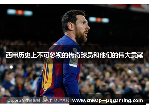 西甲历史上不可忽视的传奇球员和他们的伟大贡献