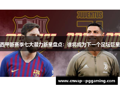 西甲新赛季七大潜力新星盘点:谁将成为下一个足坛巨星 西甲新赛季七大潜力新星盘点:谁将成为下一个足坛巨星