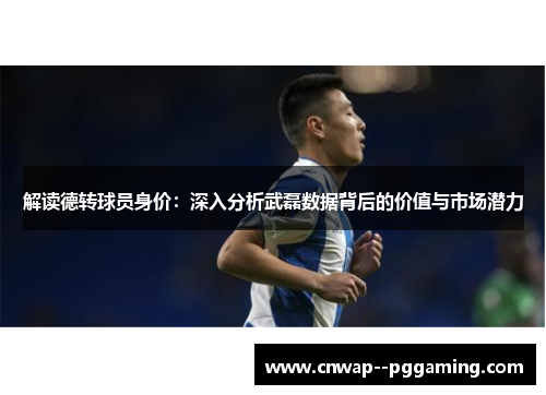 解读德转球员身价:深入分析武磊数据背后的价值与市场潜力 解读德转球员身价:深入分析武磊数据背后的价值与市场潜力
