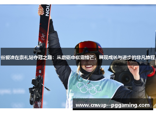 谷爱凌在崇礼站夺冠之路：从磨砺中崭露锋芒，展现成长与进步的非凡旅程