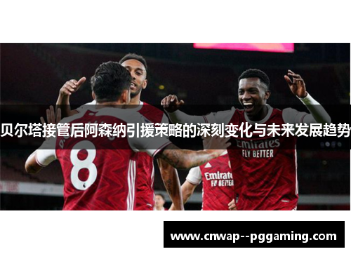 贝尔塔接管后阿森纳引援策略的深刻变化与未来发展趋势 贝尔塔接管后阿森纳引援策略的深刻变化与未来发展趋势
