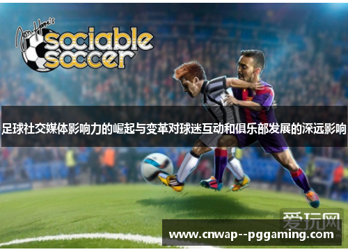 足球社交媒体影响力的崛起与变革对球迷互动和俱乐部发展的深远影响