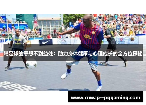 踢足球的意想不到益处：助力身体健康与心理成长的全方位探秘