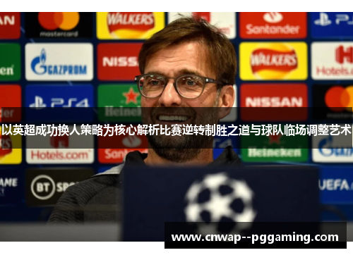 以英超成功换人策略为核心解析比赛逆转制胜之道与球队临场调整艺术 以英超成功换人策略为核心解析比赛逆转制胜之道与球队临场调整艺术