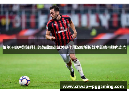 恰尔汗奥卢对阵拜仁的英超焦点战关键作用深度解析战术影响与胜负走向 恰尔汗奥卢对阵拜仁的英超焦点战关键作用深度解析战术影响与胜负走向