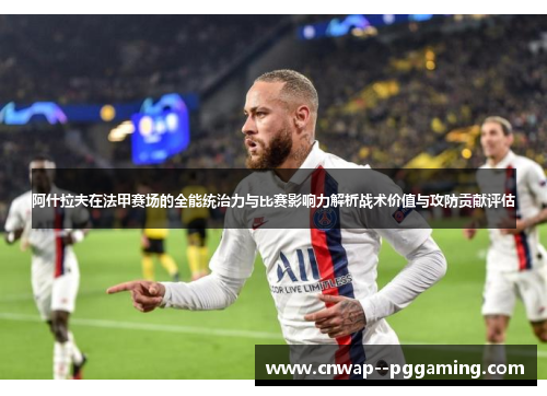 阿什拉夫在法甲赛场的全能统治力与比赛影响力解析战术价值与攻防贡献评估