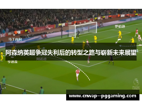 阿森纳英超争冠失利后的转型之路与崭新未来展望