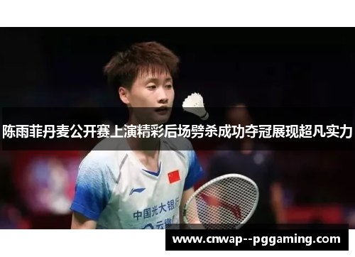 陈雨菲丹麦公开赛上演精彩后场劈杀成功夺冠展现超凡实力