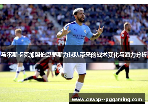 马尔斯卡克加盟伯恩茅斯为球队带来的战术变化与潜力分析 马尔斯卡克加盟伯恩茅斯为球队带来的战术变化与潜力分析
