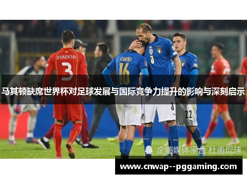 马其顿缺席世界杯对足球发展与国际竞争力提升的影响与深刻启示 马其顿缺席世界杯对足球发展与国际竞争力提升的影响与深刻启示