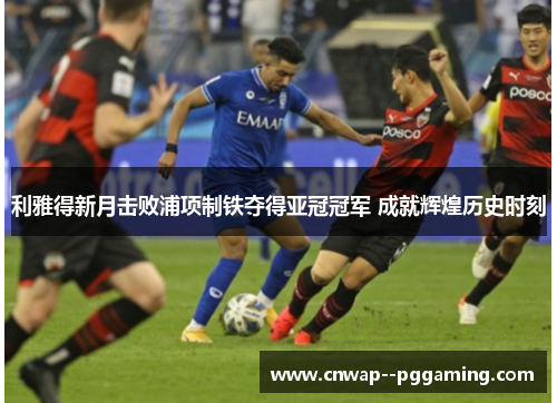 利雅得新月击败浦项制铁夺得亚冠冠军 成就辉煌历史时刻