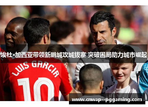 埃杜·加西亚带领新鹏城攻城拔寨 突破困局助力城市崛起