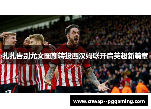 扎扎告别尤文图斯转投西汉姆联开启英超新篇章