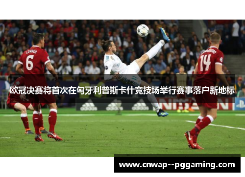 欧冠决赛将首次在匈牙利普斯卡什竞技场举行赛事落户新地标