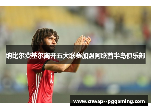 纳比尔费基尔离开五大联赛加盟阿联酋半岛俱乐部