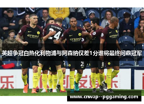英超争冠白热化利物浦与阿森纳仅差1分谁将最终问鼎冠军 英超争冠白热化利物浦与阿森纳仅差1分谁将最终问鼎冠军
