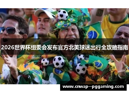 2026世界杯组委会发布官方北美球迷出行全攻略指南