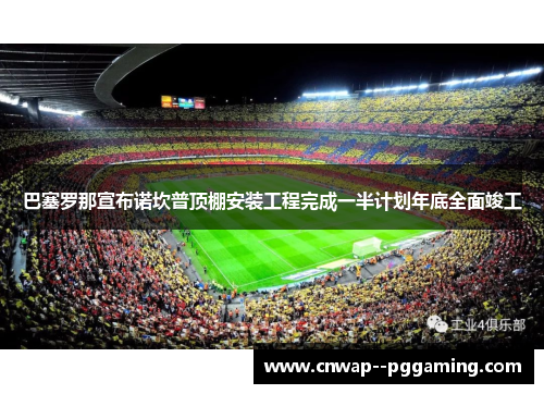 巴塞罗那宣布诺坎普顶棚安装工程完成一半计划年底全面竣工