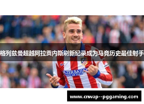 格列兹曼超越阿拉贡内斯刷新纪录成为马竞历史最佳射手