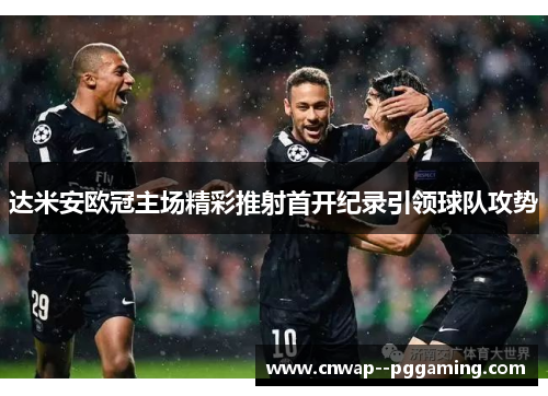 达米安欧冠主场精彩推射首开纪录引领球队攻势