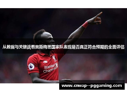 从数据与关键战看奥斯梅恩国家队表现是否真正符合预期的全面评估 从数据与关键战看奥斯梅恩国家队表现是否真正符合预期的全面评估