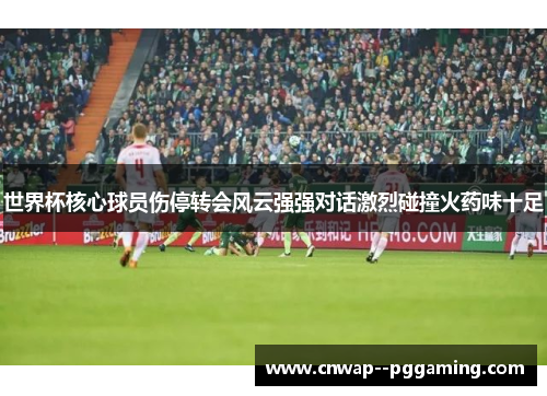 世界杯核心球员伤停转会风云强强对话激烈碰撞火药味十足