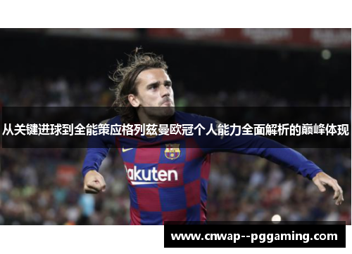 从关键进球到全能策应格列兹曼欧冠个人能力全面解析的巅峰体现 从关键进球到全能策应格列兹曼欧冠个人能力全面解析的巅峰体现