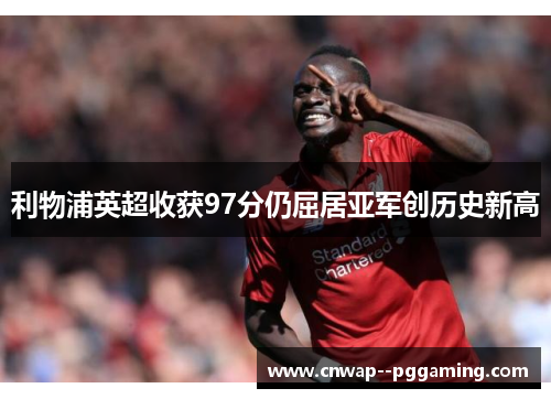 利物浦英超收获97分仍屈居亚军创历史新高 利物浦英超收获97分仍屈居亚军创历史新高