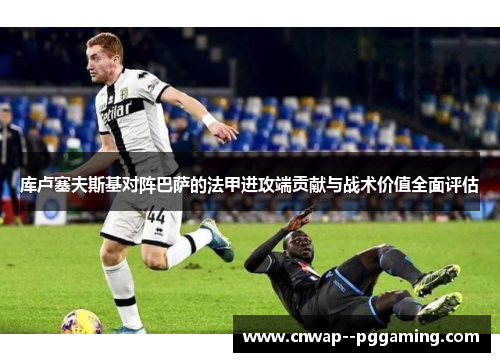 库卢塞夫斯基对阵巴萨的法甲进攻端贡献与战术价值全面评估