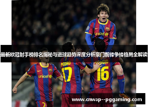 最新欧冠射手榜排名揭秘与进球趋势深度分析豪门前锋争锋格局全解读 最新欧冠射手榜排名揭秘与进球趋势深度分析豪门前锋争锋格局全解读