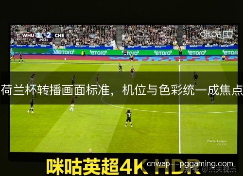 荷兰杯转播画面标准,机位与色彩统一成焦点 荷兰杯转播画面标准,机位与色彩统一成焦点