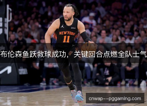 布伦森鱼跃救球成功,关键回合点燃全队士气 布伦森鱼跃救球成功,关键回合点燃全队士气